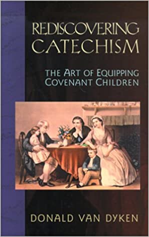 Rediscovering Catechism: The Art of Equipping Covenant Children by Donald Van Dyken