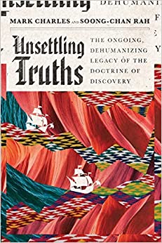 Unsettling Truths: The Ongoing, Dehumanizing Legacy of the Doctrine of Discovery by Mark Charles and Soong-Chan Rah